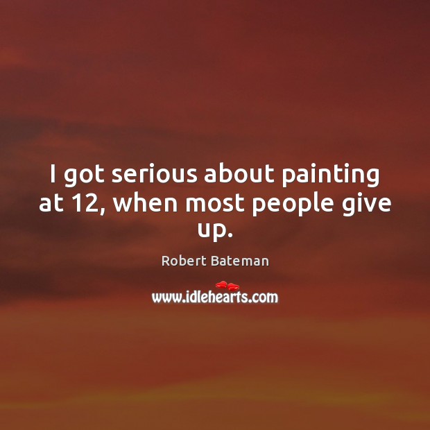 I got serious about painting at 12, when most people give up. Robert Bateman Picture Quote