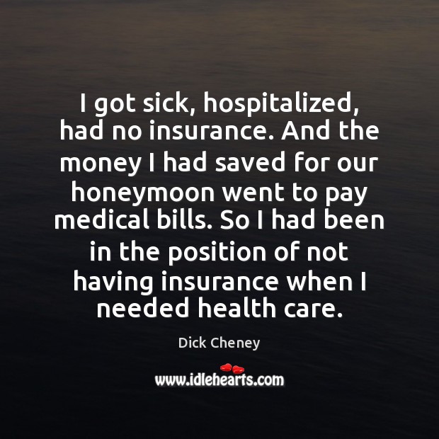 I got sick, hospitalized, had no insurance. And the money I had Dick Cheney Picture Quote