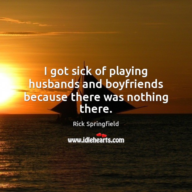 I got sick of playing husbands and boyfriends because there was nothing there. Rick Springfield Picture Quote