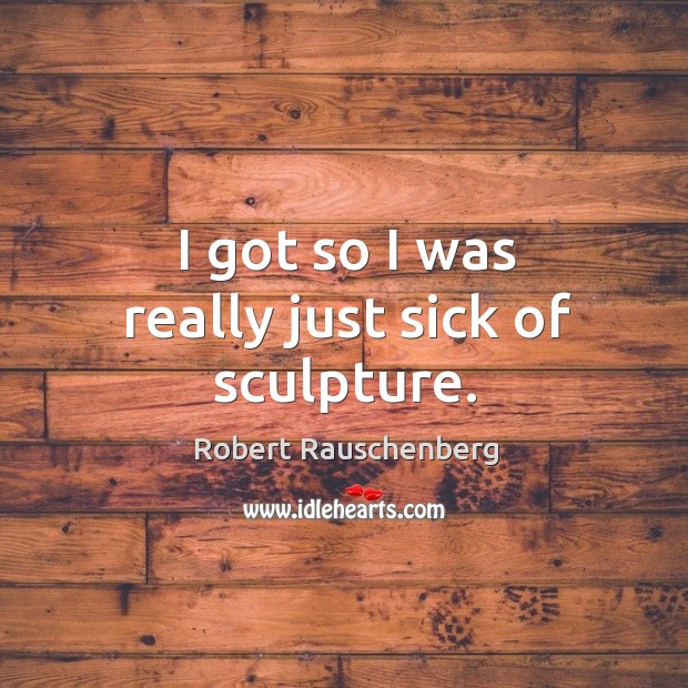 I got so I was really just sick of sculpture. Robert Rauschenberg Picture Quote