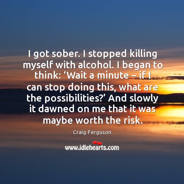 I got sober. I stopped killing myself with alcohol. I began to think: ‘wait a minute Craig Ferguson Picture Quote