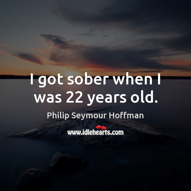 I got sober when I was 22 years old. Philip Seymour Hoffman Picture Quote