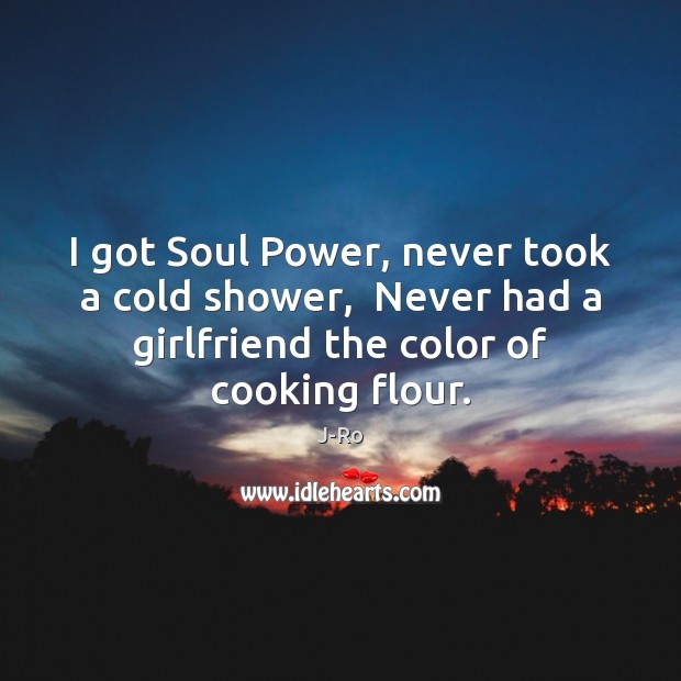 I got Soul Power, never took a cold shower,  Never had a J-Ro Picture Quote