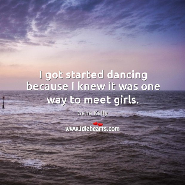 I got started dancing because I knew it was one way to meet girls. Gene Kelly Picture Quote