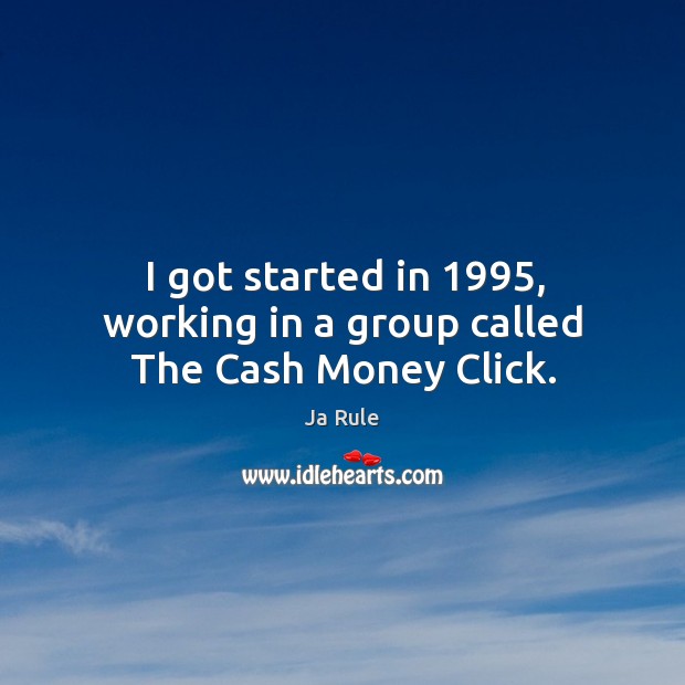 I got started in 1995, working in a group called the cash money click. Ja Rule Picture Quote
