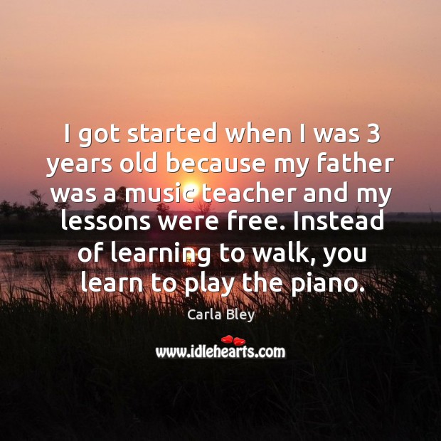 I got started when I was 3 years old because my father was a music teacher and my lessons were free. Image