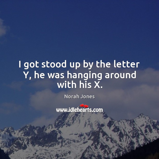 I got stood up by the letter Y, he was hanging around with his X. Norah Jones Picture Quote