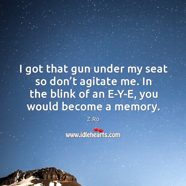 I got that gun under my seat so don’t agitate me. In the blink of an e-y-e, you would become a memory. Z Ro Picture Quote