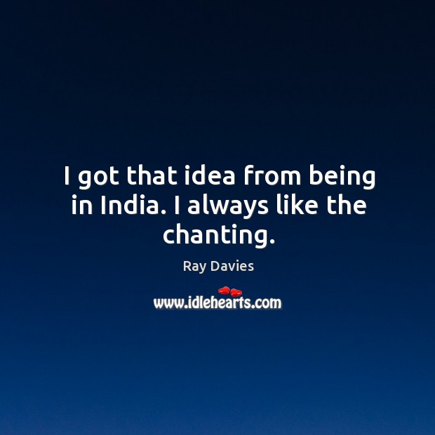 I got that idea from being in india. I always like the chanting. Ray Davies Picture Quote