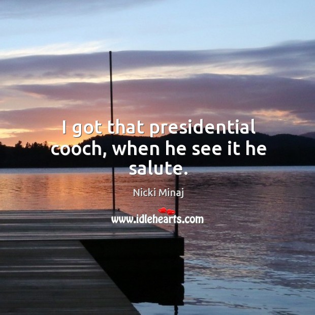 I got that presidential cooch, when he see it he salute. Nicki Minaj Picture Quote