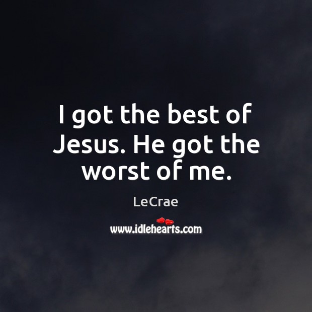 I got the best of Jesus. He got the worst of me. LeCrae Picture Quote