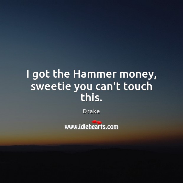 I got the Hammer money, sweetie you can’t touch this. Drake Picture Quote