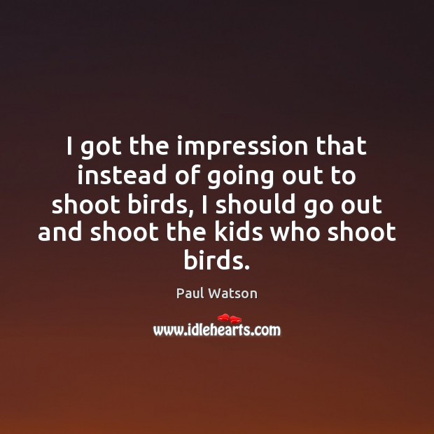I got the impression that instead of going out to shoot birds, Paul Watson Picture Quote