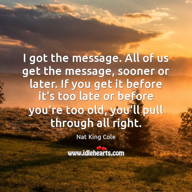 I got the message. All of us get the message, sooner or Nat King Cole Picture Quote