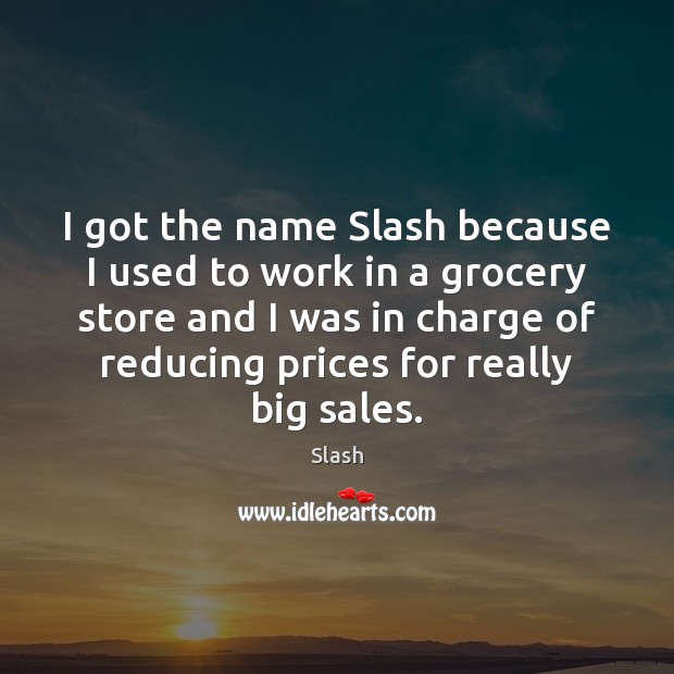 I got the name Slash because I used to work in a Image