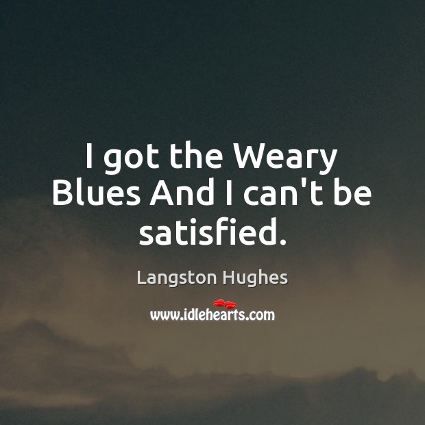 I got the Weary Blues And I can’t be satisfied. Langston Hughes Picture Quote