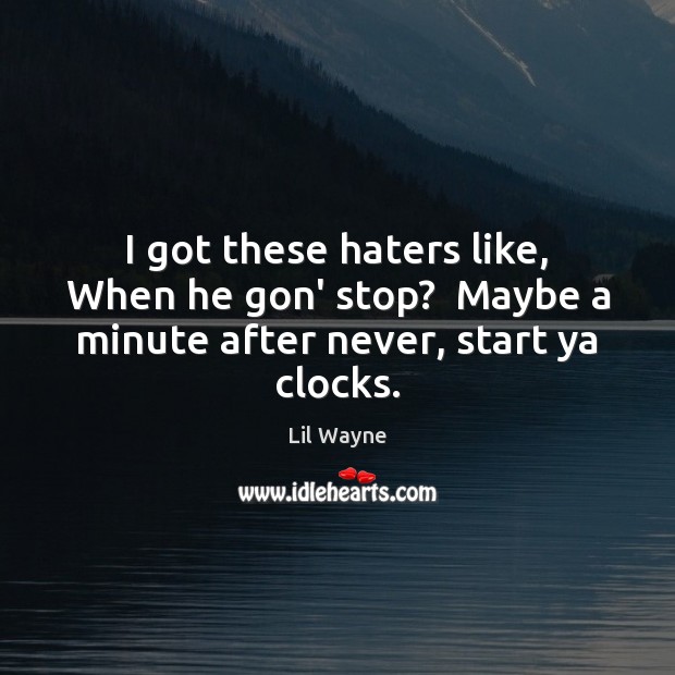 I got these haters like, When he gon’ stop?  Maybe a minute after never, start ya clocks. Lil Wayne Picture Quote