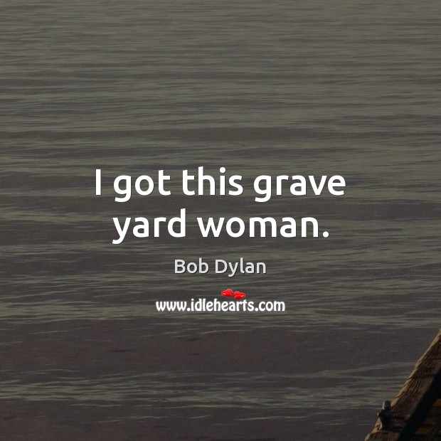 I got this grave yard woman. Bob Dylan Picture Quote