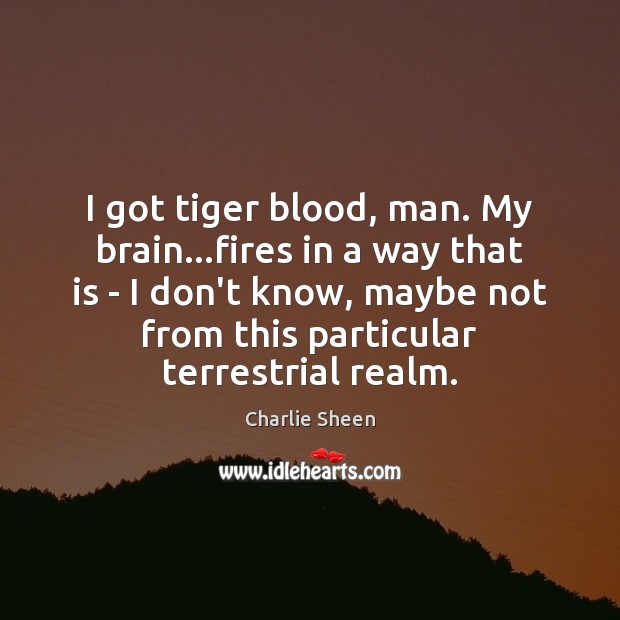 I got tiger blood, man. My brain…fires in a way that Charlie Sheen Picture Quote
