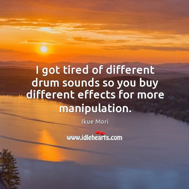 I got tired of different drum sounds so you buy different effects for more manipulation. Ikue Mori Picture Quote