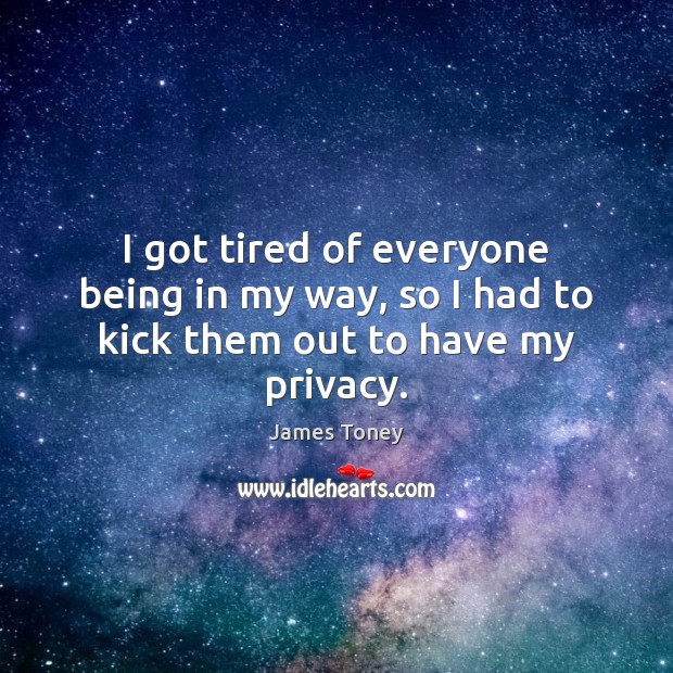 I got tired of everyone being in my way, so I had to kick them out to have my privacy. Image