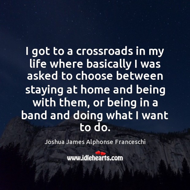 I got to a crossroads in my life where basically I was Joshua James Alphonse Franceschi Picture Quote