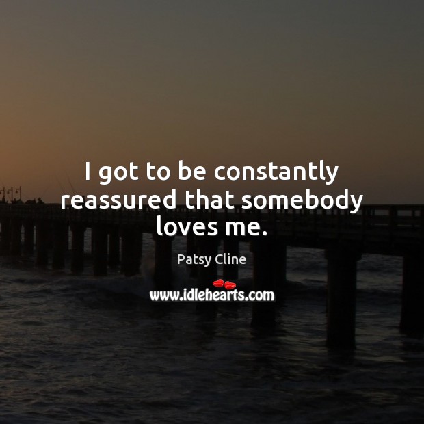 I got to be constantly reassured that somebody loves me. Patsy Cline Picture Quote