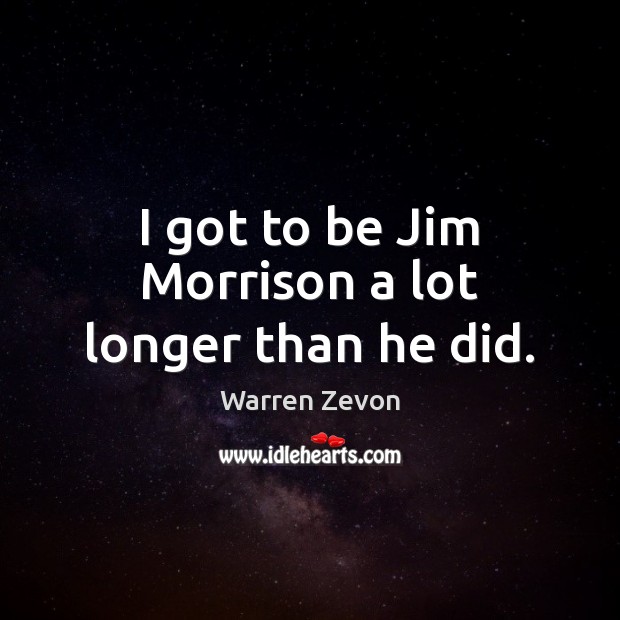 I got to be Jim Morrison a lot longer than he did. Image