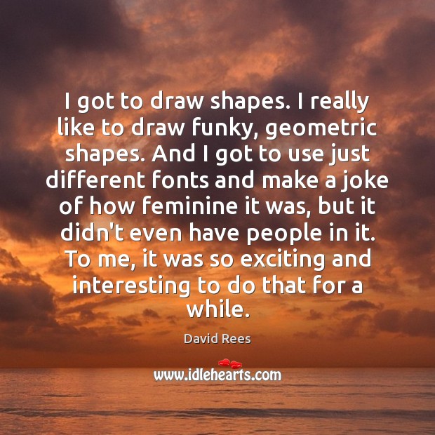 I got to draw shapes. I really like to draw funky, geometric David Rees Picture Quote