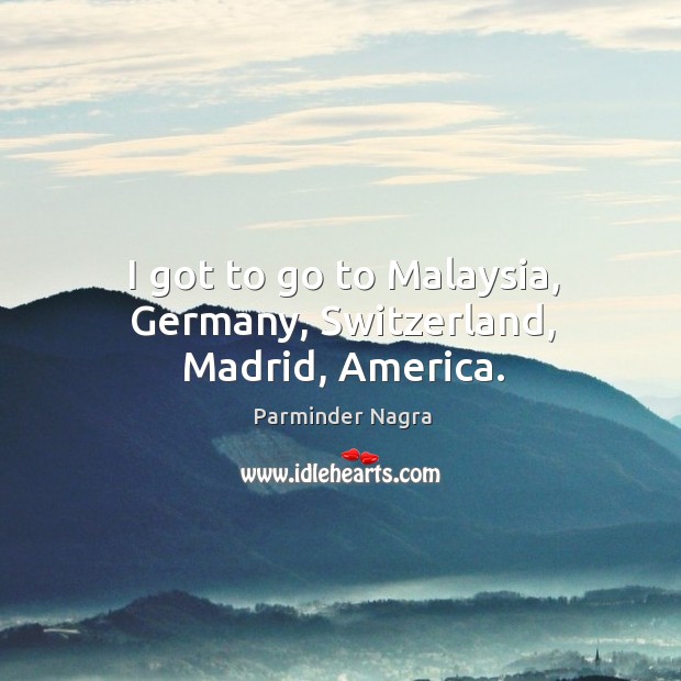 I got to go to malaysia, germany, switzerland, madrid, america. Parminder Nagra Picture Quote