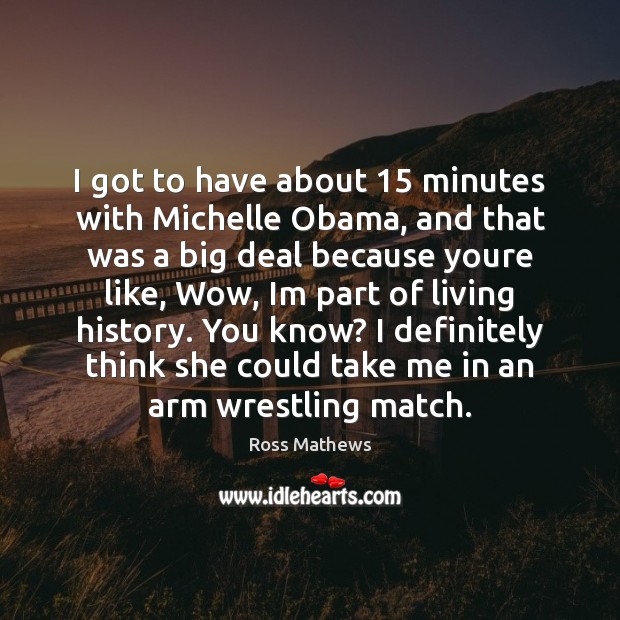 I got to have about 15 minutes with Michelle Obama, and that was Ross Mathews Picture Quote