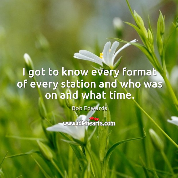I got to know every format of every station and who was on and what time. Bob Edwards Picture Quote