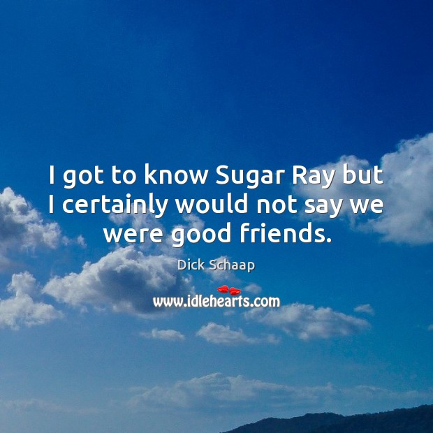 I got to know Sugar Ray but I certainly would not say we were good friends. Image