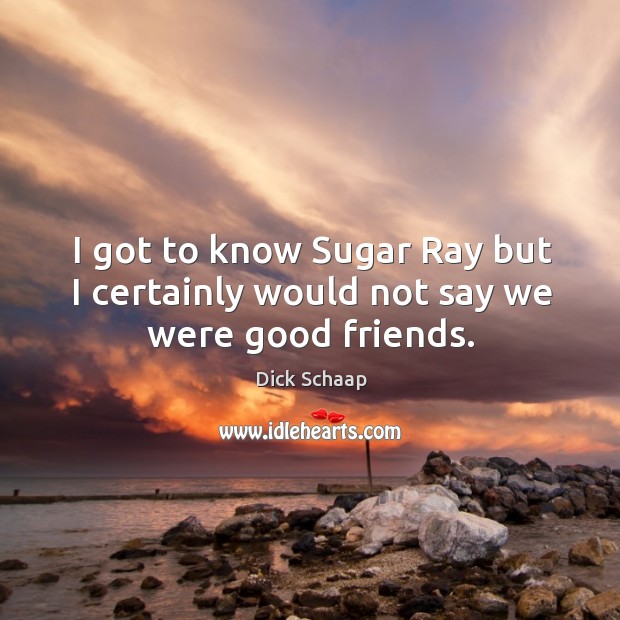 I got to know sugar ray but I certainly would not say we were good friends. Dick Schaap Picture Quote