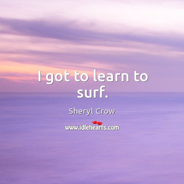 I got to learn to surf. Sheryl Crow Picture Quote