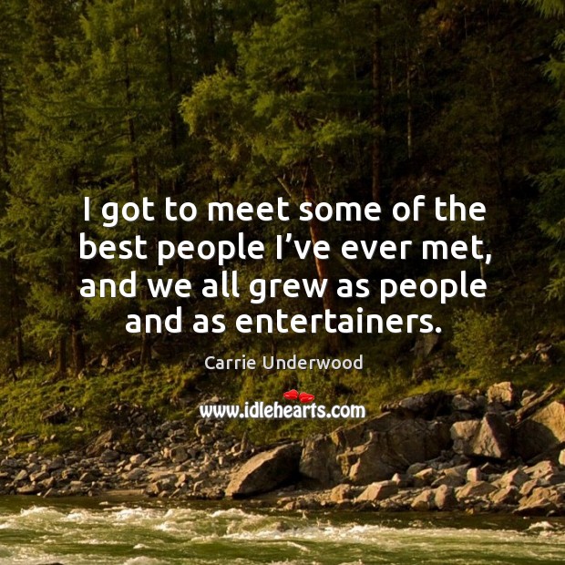 I got to meet some of the best people I’ve ever met, and we all grew as people and as entertainers. Carrie Underwood Picture Quote