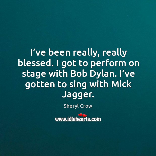 I got to perform on stage with bob dylan. I’ve gotten to sing with mick jagger. Image