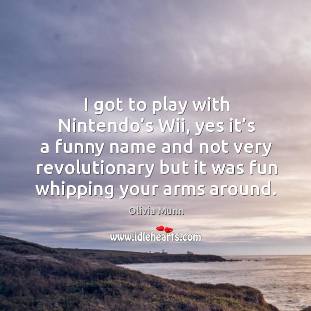 I got to play with nintendo’s wii, yes it’s a funny name and not very revolutionary but it was fun whipping your arms around. Olivia Munn Picture Quote
