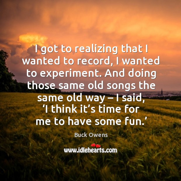 I got to realizing that I wanted to record, I wanted to experiment. Buck Owens Picture Quote