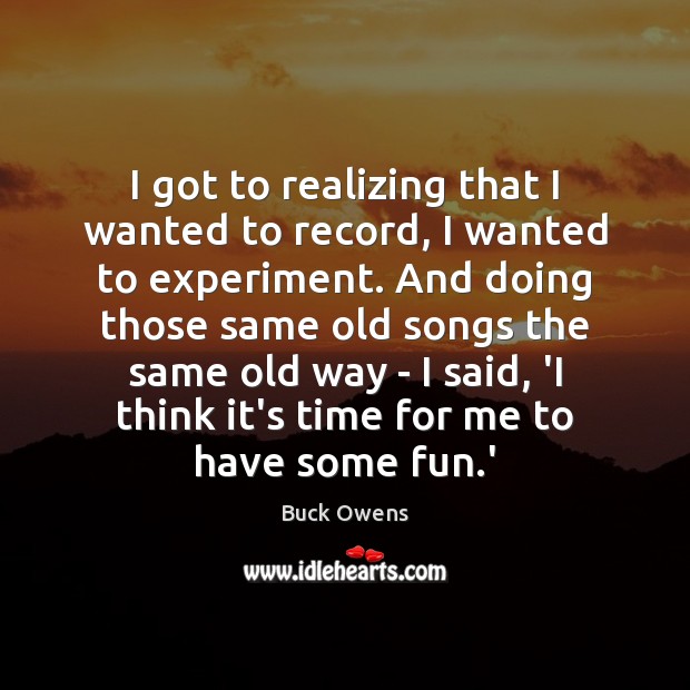 I got to realizing that I wanted to record, I wanted to Buck Owens Picture Quote