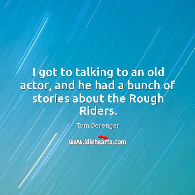 I got to talking to an old actor, and he had a bunch of stories about the rough riders. Tom Berenger Picture Quote