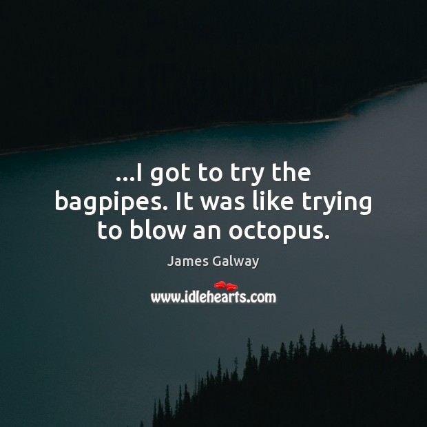 …I got to try the bagpipes. It was like trying to blow an octopus. James Galway Picture Quote
