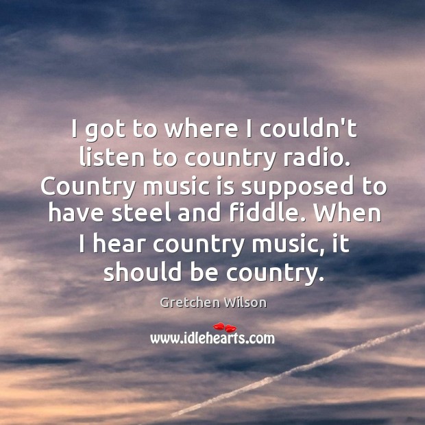 I got to where I couldn’t listen to country radio. Country music Gretchen Wilson Picture Quote