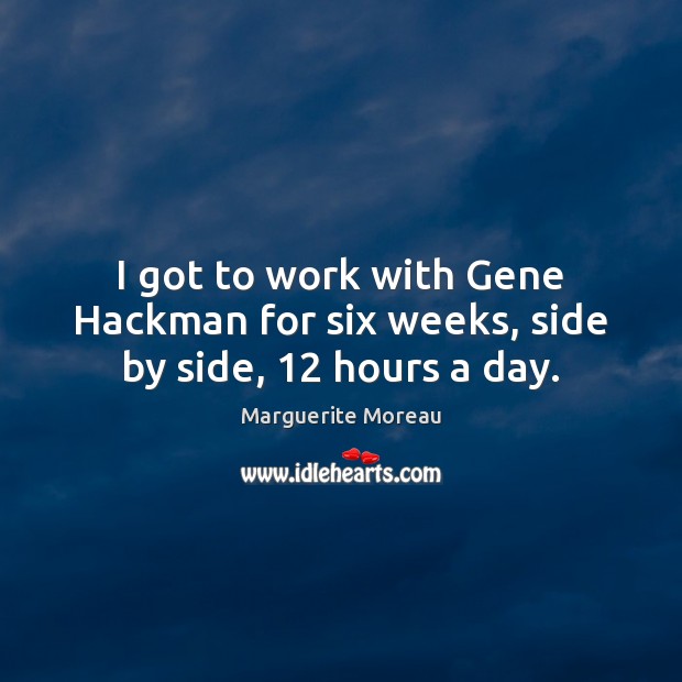 I got to work with Gene Hackman for six weeks, side by side, 12 hours a day. Marguerite Moreau Picture Quote