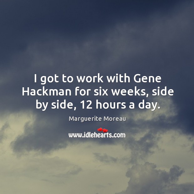 I got to work with gene hackman for six weeks, side by side, 12 hours a day. Marguerite Moreau Picture Quote
