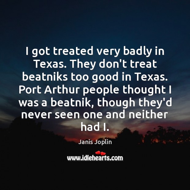 I got treated very badly in Texas. They don’t treat beatniks too Janis Joplin Picture Quote