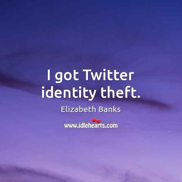 I got Twitter identity theft. Elizabeth Banks Picture Quote