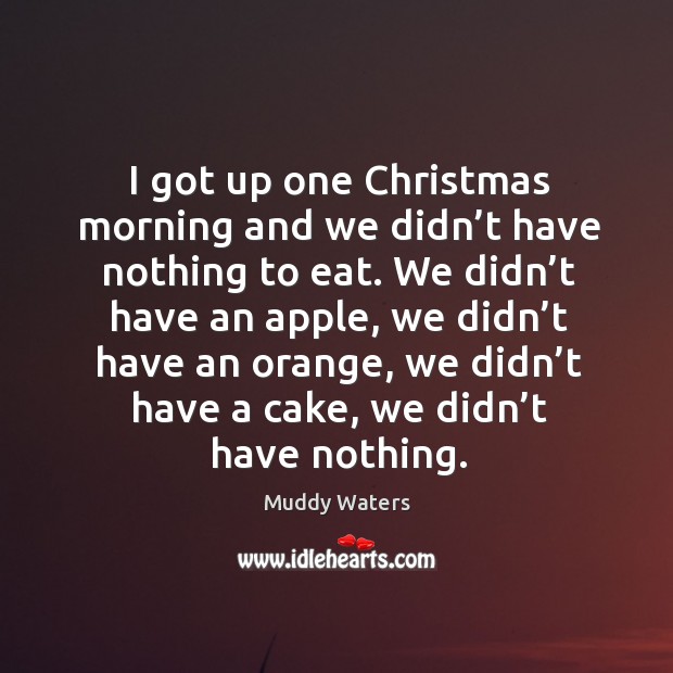 I got up one christmas morning and we didn’t have nothing to eat. Christmas Quotes Image