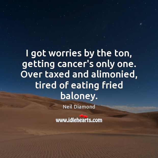 I got worries by the ton, getting cancer’s only one. Over taxed Neil Diamond Picture Quote
