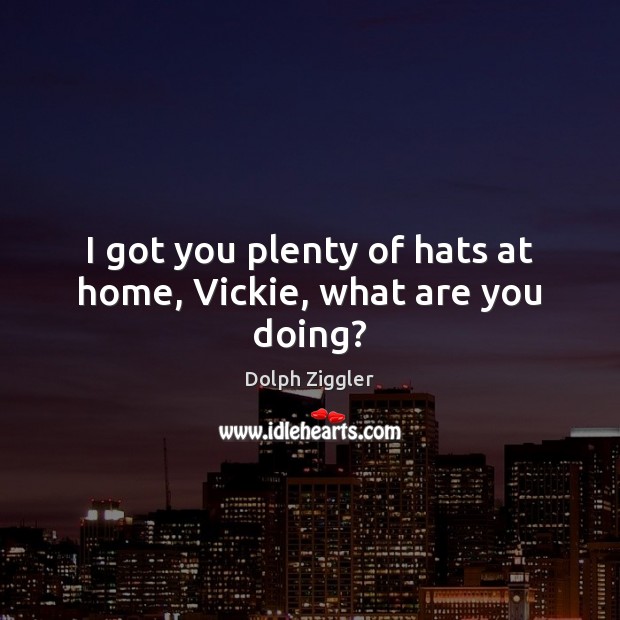 I got you plenty of hats at home, Vickie, what are you doing? Image